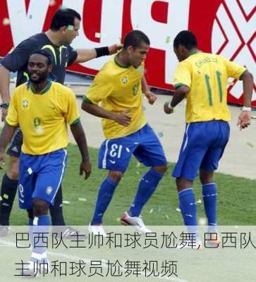 巴西队主帅和球员尬舞,巴西队主帅和球员尬舞视频